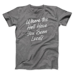 Where The Hell Have You Been Loca Funny Movie Unisex T-Shirt Best Gift For Friends - Zadago