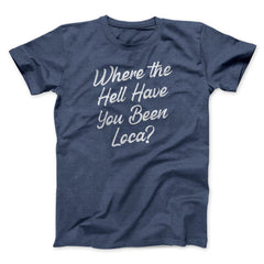 Where The Hell Have You Been Loca Funny Movie Unisex T-Shirt Best Gift For Friends - Zadago