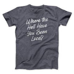 Where The Hell Have You Been Loca Funny Movie Unisex T-Shirt Best Gift For Friends - Zadago